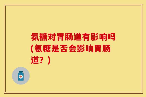 氨糖对胃肠道有影响吗(氨糖是否会影响胃肠道？)