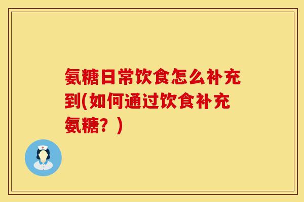 氨糖日常饮食怎么补充到(如何通过饮食补充氨糖？)
