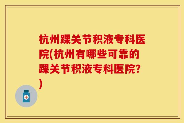 杭州踝关节积液专科医院(杭州有哪些可靠的踝关节积液专科医院？)