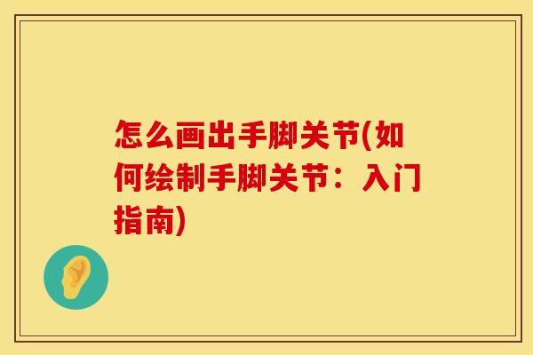 怎么画出手脚关节(如何绘制手脚关节：入门指南)