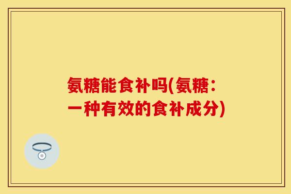 氨糖能食补吗(氨糖：一种有效的食补成分)