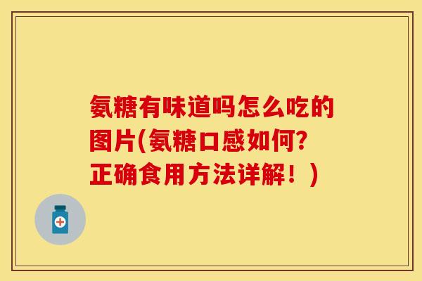 氨糖有味道吗怎么吃的图片(氨糖口感如何？正确食用方法详解！)
