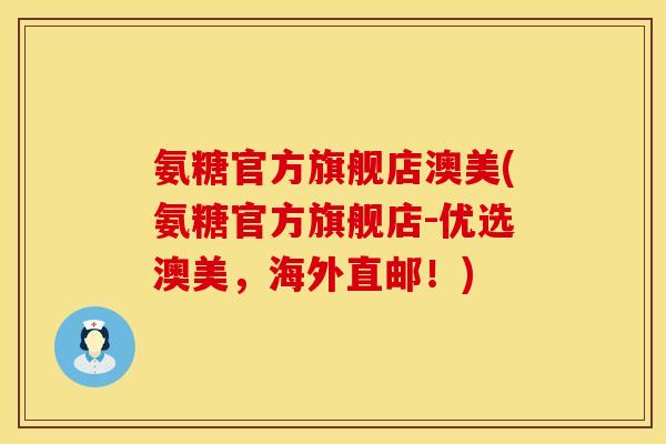 氨糖官方旗舰店澳美(氨糖官方旗舰店-优选澳美，海外直邮！)