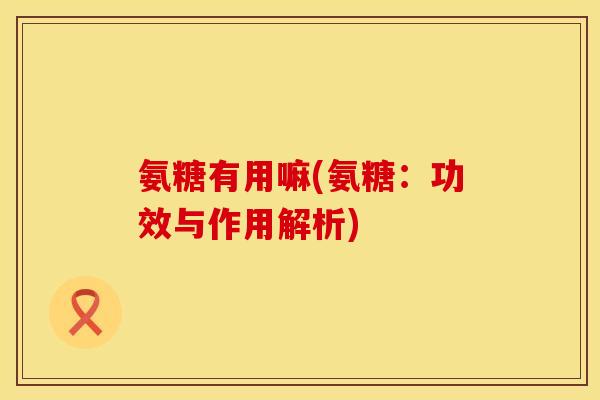 氨糖有用嘛(氨糖：功效与作用解析)
