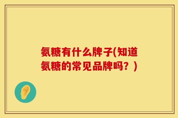 氨糖有什么牌子(知道氨糖的常见品牌吗？)