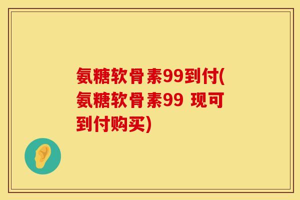 氨糖软骨素99到付(氨糖软骨素99 现可到付购买)