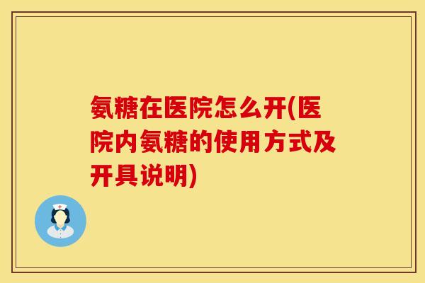 氨糖在医院怎么开(医院内氨糖的使用方式及开具说明)