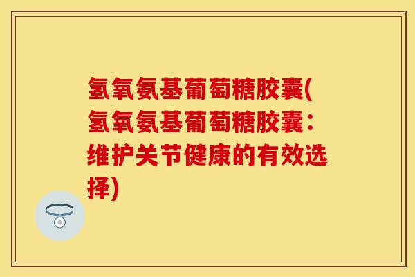 氢氧氨基葡萄糖胶囊(氢氧氨基葡萄糖胶囊：维护关节健康的有效选择)