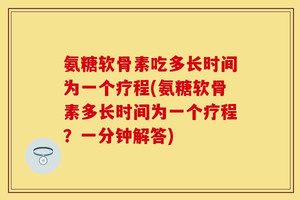 氨糖软骨素吃多长时间为一个疗程(氨糖软骨素多长时间为一个疗程？一分钟解答)