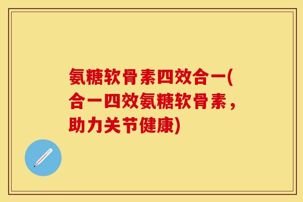 氨糖软骨素四效合一(合一四效氨糖软骨素，助力关节健康)