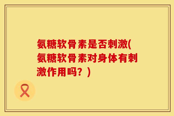 氨糖软骨素是否刺激(氨糖软骨素对身体有刺激作用吗？)