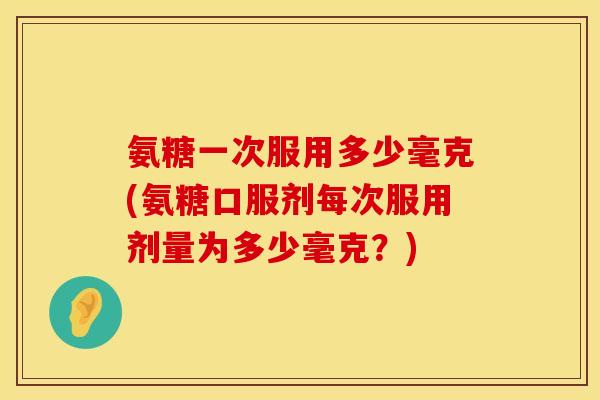 氨糖一次服用多少毫克(氨糖口服剂每次服用剂量为多少毫克？)