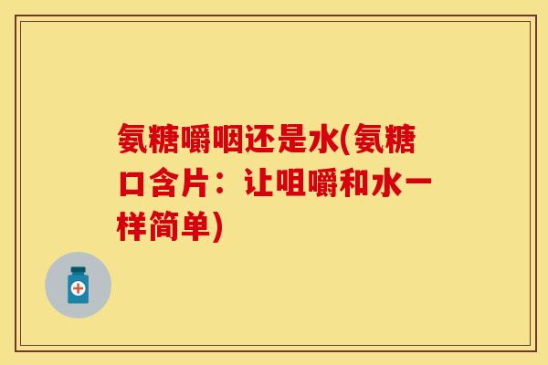 氨糖嚼咽还是水(氨糖口含片：让咀嚼和水一样简单)