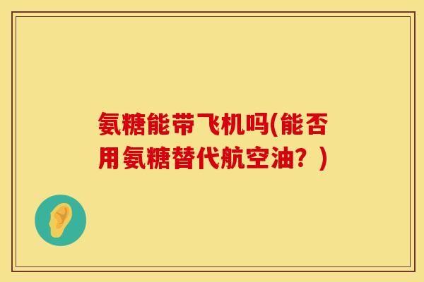 氨糖能带飞机吗(能否用氨糖替代航空油？)
