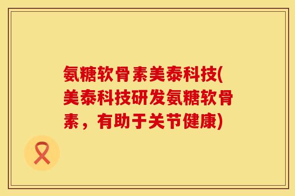 氨糖软骨素美泰科技(美泰科技研发氨糖软骨素，有助于关节健康)
