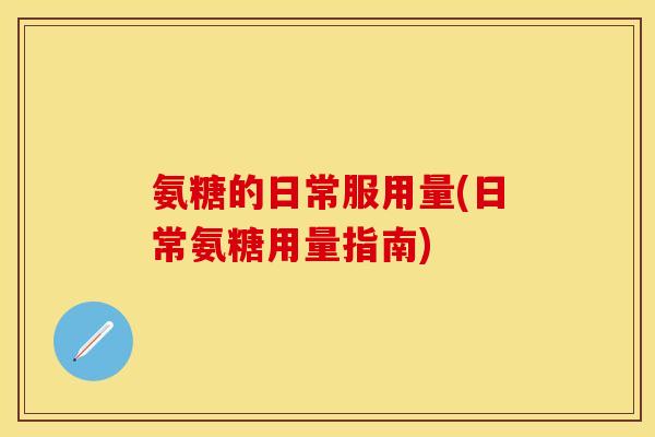 氨糖的日常服用量(日常氨糖用量指南)