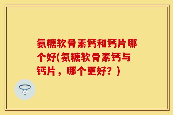 氨糖软骨素钙和钙片哪个好(氨糖软骨素钙与钙片，哪个更好？)