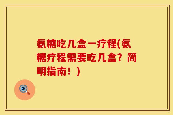 氨糖吃几盒一疗程(氨糖疗程需要吃几盒？简明指南！)