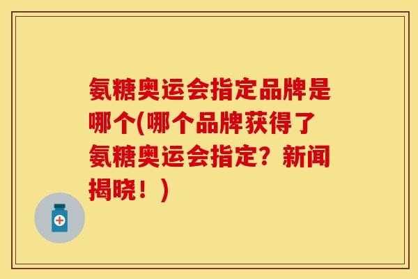 氨糖奥运会指定品牌是哪个(哪个品牌获得了氨糖奥运会指定？新闻揭晓！)
