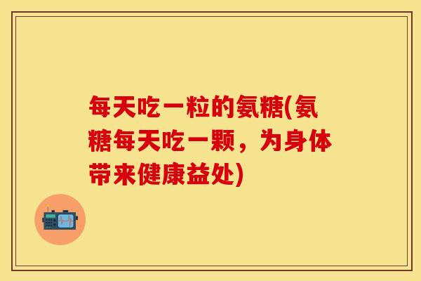 每天吃一粒的氨糖(氨糖每天吃一颗，为身体带来健康益处)