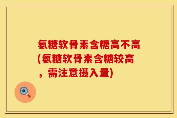 氨糖软骨素含糖高不高(氨糖软骨素含糖较高，需注意摄入量)