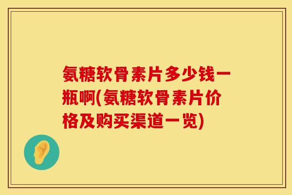 氨糖软骨素片多少钱一瓶啊(氨糖软骨素片价格及购买渠道一览)