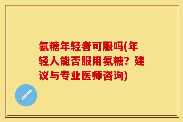 氨糖年轻者可服吗(年轻人能否服用氨糖？建议与专业医师咨询)