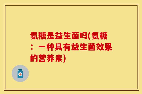 氨糖是益生菌吗(氨糖:一种具有益生菌效果的营养素) 氨糖是益生菌吗(氨糖:一种具有益生菌效果的营养素)