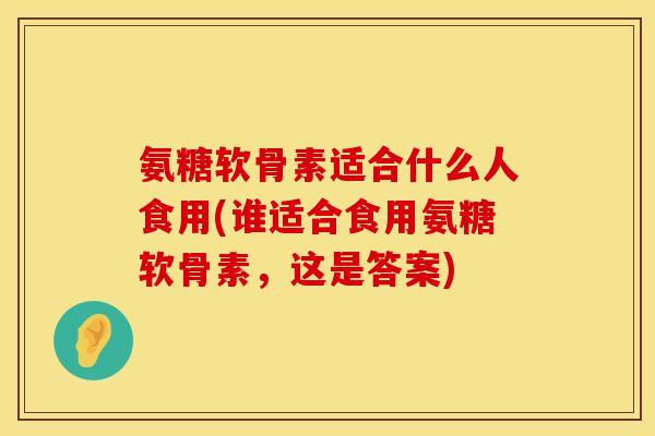 氨糖软骨素适合什么人食用(谁适合食用氨糖软骨素，这是答案)