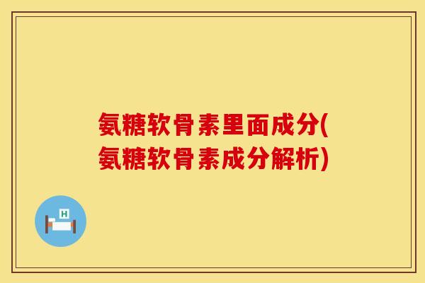 氨糖软骨素里面成分(氨糖软骨素成分解析)