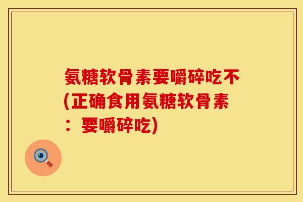 氨糖软骨素要嚼碎吃不(正确食用氨糖软骨素:要嚼碎吃) 氨糖软骨素要嚼碎吃不(正确食用氨糖软骨素:要嚼碎吃)