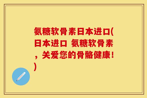 氨糖软骨素日本进口(日本进口 氨糖软骨素，关爱您的骨骼健康！)