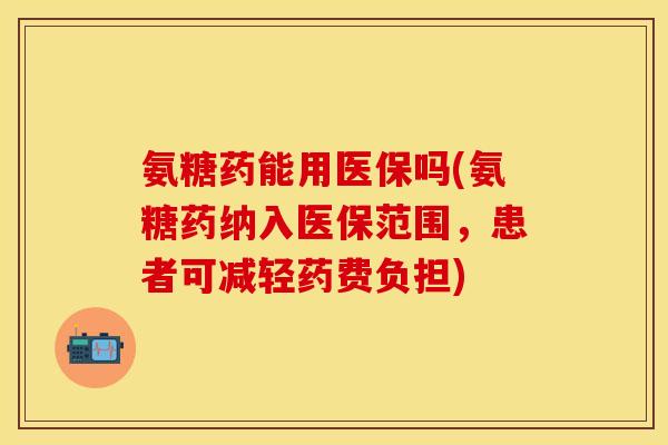 氨糖药能用医保吗(氨糖药纳入医保范围，患者可减轻药费负担)
