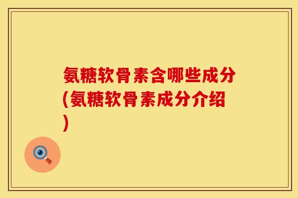 氨糖软骨素含哪些成分(氨糖软骨素成分介绍)