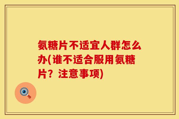 氨糖片不适宜人群怎么办(谁不适合服用氨糖片？注意事项)