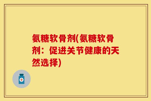 氨糖软骨剂(氨糖软骨剂：促进关节健康的天然选择)