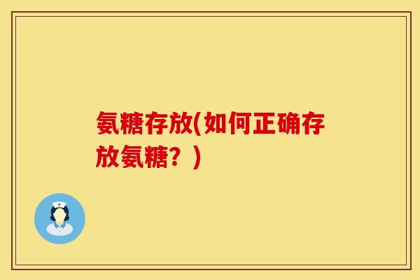 氨糖存放(如何正确存放氨糖？)