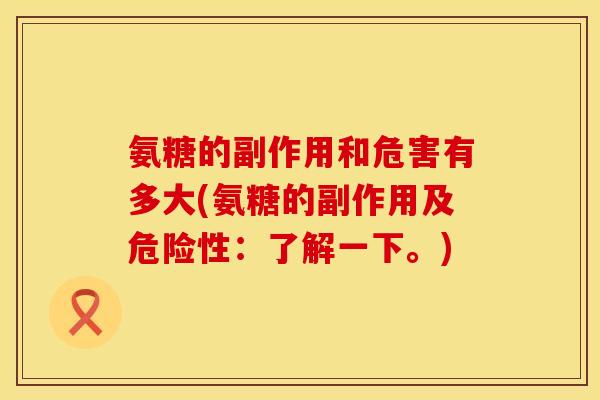 氨糖的副作用和危害有多大(氨糖的副作用及危险性：了解一下。)
