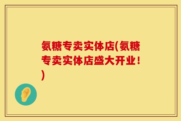 氨糖专卖实体店(氨糖专卖实体店盛大开业！)
