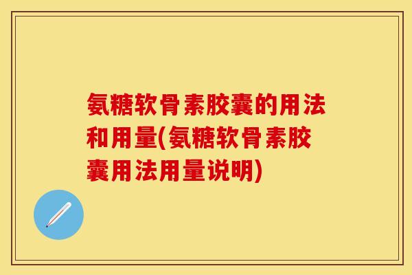 氨糖软骨素胶囊的用法和用量(氨糖软骨素胶囊用法用量说明)