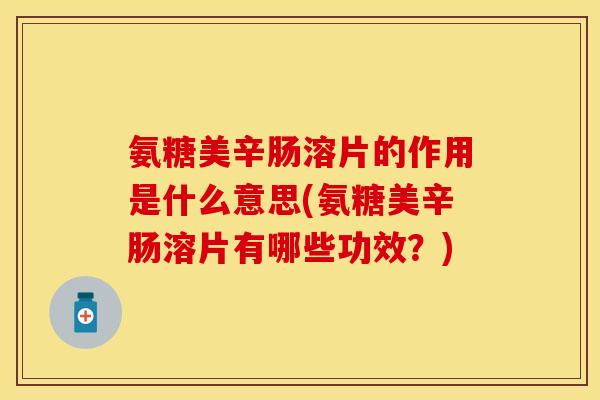 氨糖美辛肠溶片的作用是什么意思(氨糖美辛肠溶片有哪些功效？)