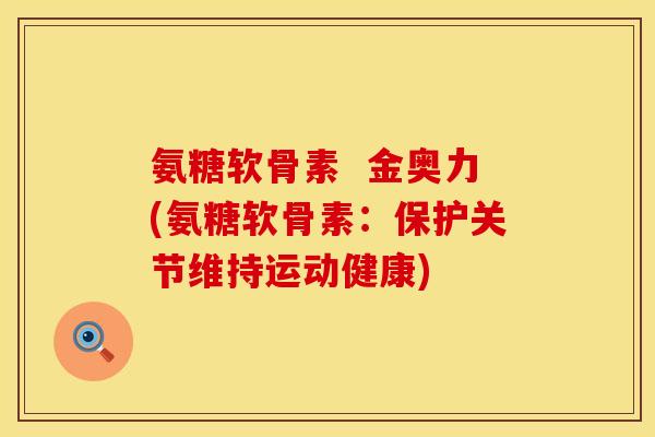 氨糖软骨素  金奥力(氨糖软骨素：保护关节维持运动健康)