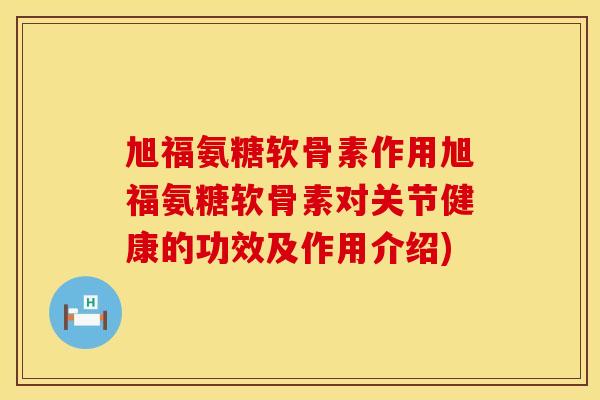旭福氨糖软骨素作用旭福氨糖软骨素对关节健康的功效及作用介绍)