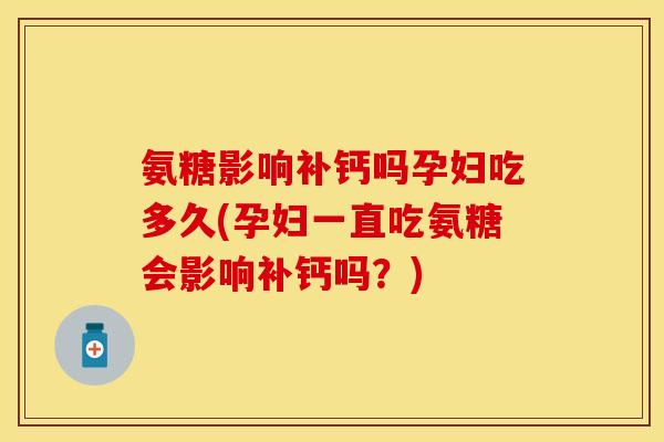 氨糖影响补钙吗孕妇吃多久(孕妇一直吃氨糖会影响补钙吗？)