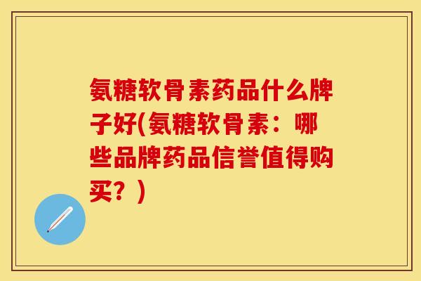 氨糖软骨素药品什么牌子好(氨糖软骨素：哪些品牌药品信誉值得购买？)