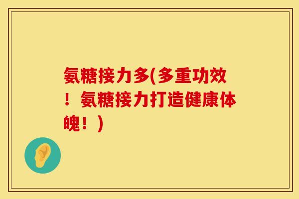 氨糖接力多(多重功效！氨糖接力打造健康体魄！)
