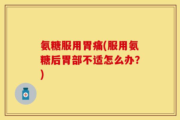 氨糖服用胃痛(服用氨糖后胃部不适怎么办？)