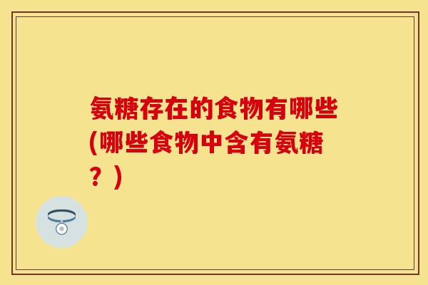 氨糖存在的食物有哪些(哪些食物中含有氨糖？)