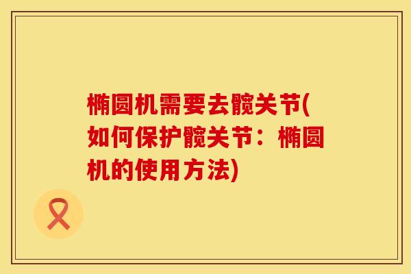 椭圆机需要去髋关节(如何保护髋关节：椭圆机的使用方法)