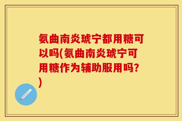 氨曲南炎琥宁都用糖可以吗(氨曲南炎琥宁可用糖作为辅助服用吗?) 氨曲南炎琥宁都用糖可以吗(氨曲南炎琥宁可用糖作为辅助服用吗?)